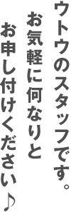 ウトウのスタッフです。お気軽に何なりとお申し付けください。
