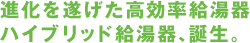進化を遂げた高効率給湯器ハイブリッド給湯器、誕生。